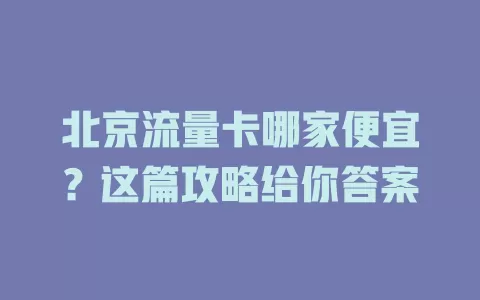 北京流量卡哪家便宜？这篇攻略给你答案