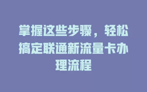 掌握这些步骤,轻松搞定联通新流量卡办理流程