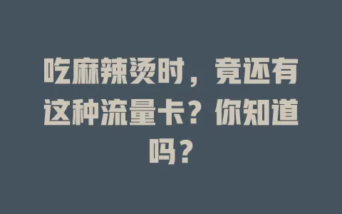 吃麻辣烫时,竟还有这种流量卡?你知道吗?