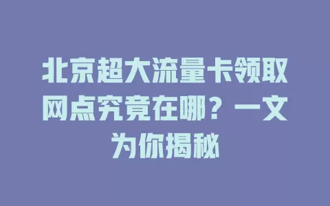 北京超大流量卡领取网点究竟在哪?一文为你揭秘