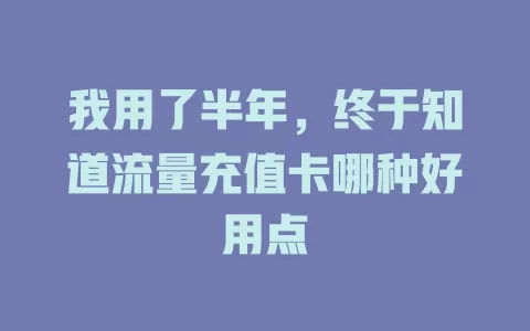 我用了半年,终于知道流量充值卡哪种好用点