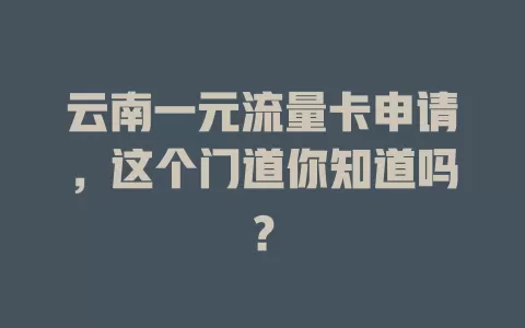 云南一元流量卡申请,这个门道你知道吗?