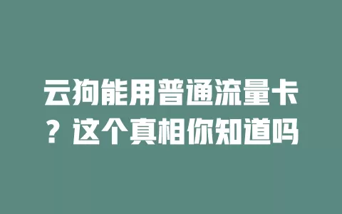 云狗能用普通流量卡?这个真相你知道吗