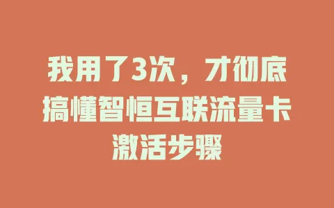 我用了3次，才彻底搞懂智恒互联流量卡激活步骤