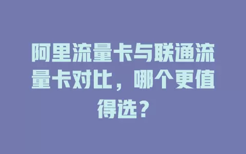 阿里流量卡与联通流量卡对比,哪个更值得选?