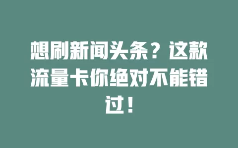 想刷新闻头条?这款流量卡你绝对不能错过!