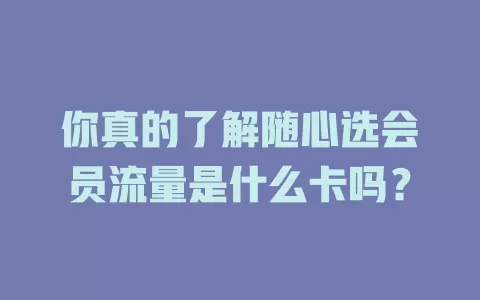 你真的了解随心选会员流量是什么卡吗?