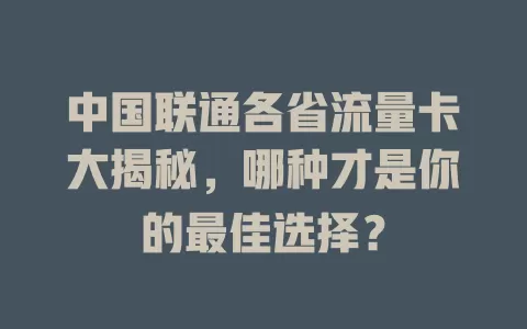 中国联通各省流量卡大揭秘,哪种才是你的最佳选择?