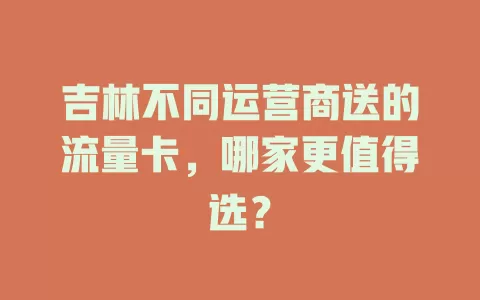 吉林不同运营商送的流量卡,哪家更值得选?