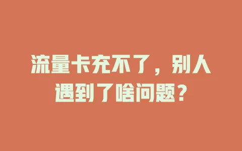 流量卡充不了,别人遇到了啥问题?