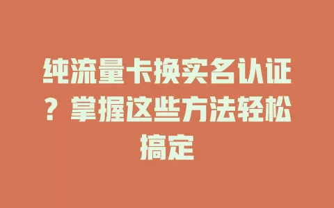 纯流量卡换实名认证?掌握这些方法轻松搞定