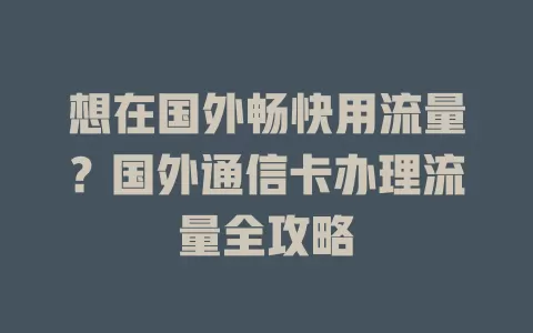 想在国外畅快用流量?国外通信卡办理流量全攻略