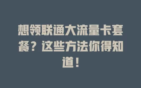 想领联通大流量卡套餐?这些方法你得知道!