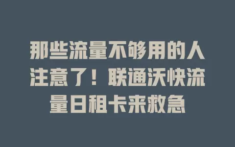 那些流量不够用的人注意了!联通沃快流量日租卡来救急