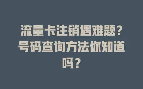 流量卡注销遇难题?号码查询方法你知道吗?