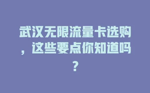 武汉无限流量卡选购，这些要点你知道吗？