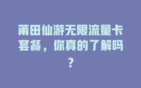莆田仙游无限流量卡套餐,你真的了解吗?