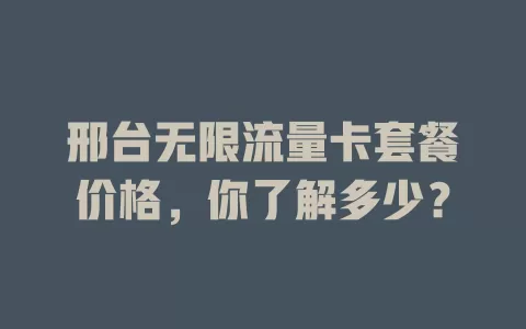 邢台无限流量卡套餐价格,你了解多少?