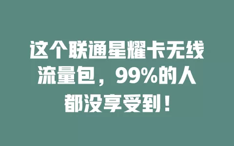 这个联通星耀卡无线流量包,99%的人都没享受到!
