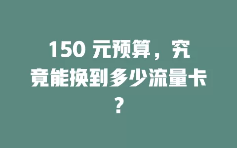 150 元预算，究竟能换到多少流量卡？