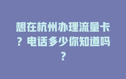 想在杭州办理流量卡?电话多少你知道吗?