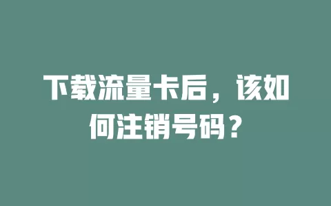 下载流量卡后,该如何注销号码?