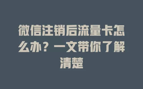 微信注销后流量卡怎么办?一文带你了解清楚