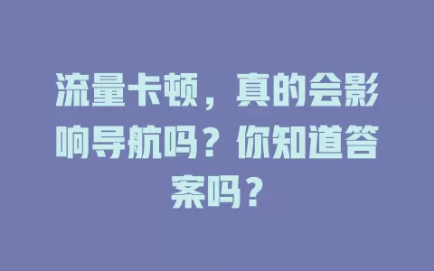 流量卡顿,真的会影响导航吗?你知道答案吗?