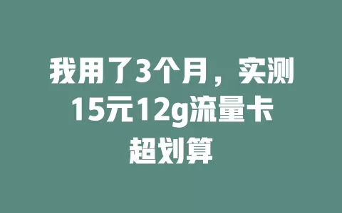 我用了3个月,实测15元12g流量卡超划算