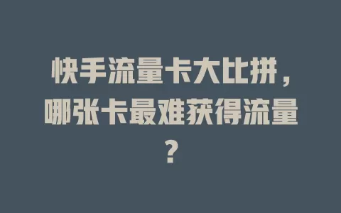 快手流量卡大比拼，哪张卡最难获得流量？