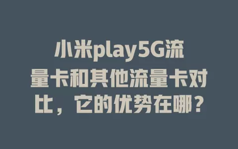 小米play5G流量卡和其他流量卡对比,它的优势在哪?