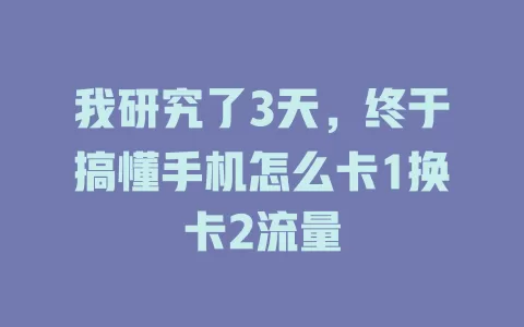 我研究了3天,终于搞懂手机怎么卡1换卡2流量