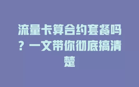 流量卡算合约套餐吗?一文带你彻底搞清楚