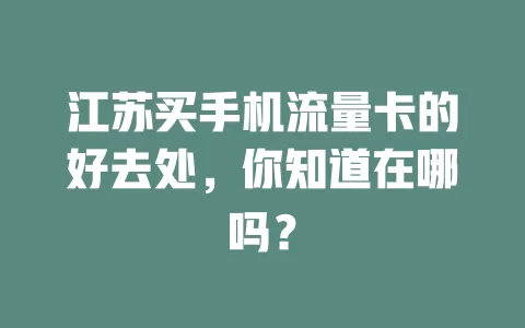 江苏买手机流量卡的好去处,你知道在哪吗?