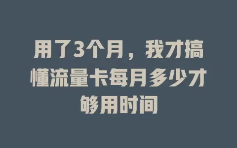 用了3个月,我才搞懂流量卡每月多少才够用时间