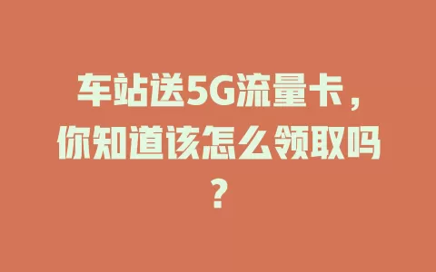 车站送5G流量卡,你知道该怎么领取吗?
