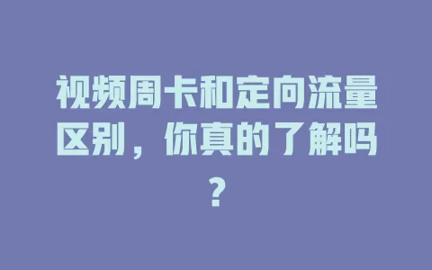 视频周卡和定向流量区别，你真的了解吗？