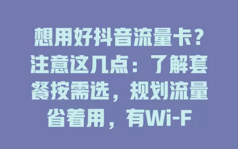 想用好抖音流量卡?注意这几点:了解套餐按需选,规划流量省着用,有Wi-Fi优先连,留意有效期和充值规则,多方面入手畅享抖音