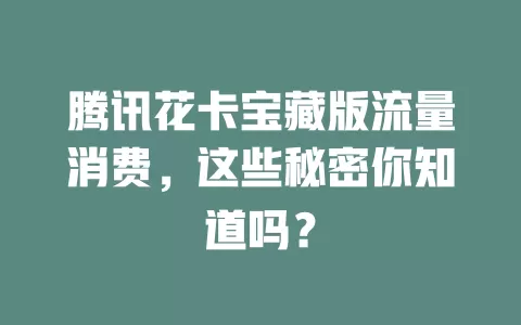 腾讯花卡宝藏版流量消费,这些秘密你知道吗?