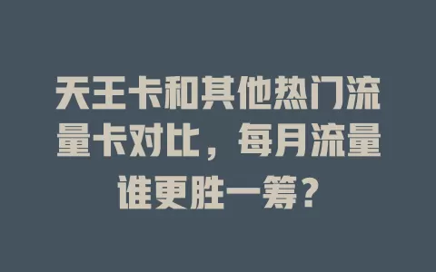 天王卡和其他热门流量卡对比,每月流量谁更胜一筹?