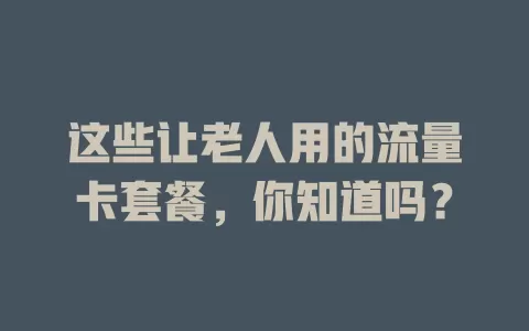 这些让老人用的流量卡套餐，你知道吗？
