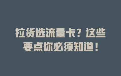 拉货选流量卡?这些要点你必须知道!