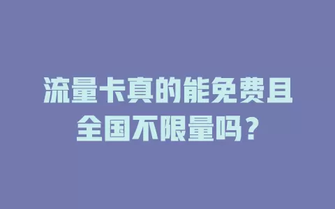 流量卡真的能免费且全国不限量吗?