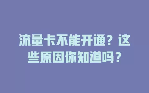 流量卡不能开通?这些原因你知道吗?