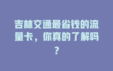 吉林交通最省钱的流量卡,你真的了解吗?