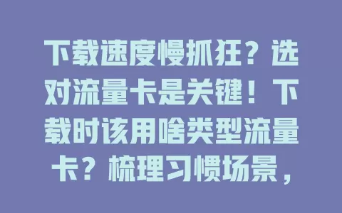 下载速度慢抓狂?选对流量卡是关键!下载时该用啥类型流量卡?梳理习惯场景,告别龟速下载