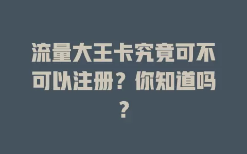 流量大王卡究竟可不可以注册？你知道吗？