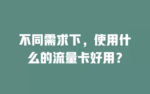 不同需求下,使用什么的流量卡好用?