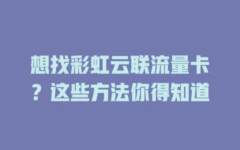 想找彩虹云联流量卡？这些方法你得知道