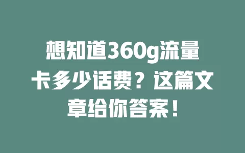 想知道360g流量卡多少话费？这篇文章给你答案！